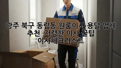 광주 북구 동림동 원룸이사 용달 업체 추천 & 저렴한 이사 꿀팁! #이사체크리스트
