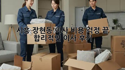 시흥 장현동 이사, 비용 걱정 끝! 합리적인 이사 후기